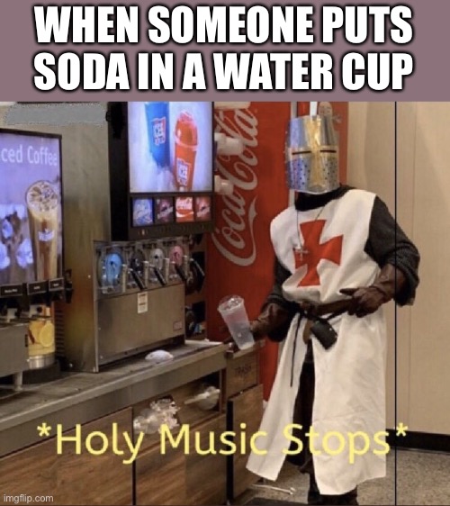 Holy music stops | WHEN SOMEONE PUTS SODA IN A WATER CUP | image tagged in holy music stops | made w/ Imgflip meme maker