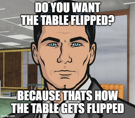 You Want Ants? | DO YOU WANT THE TABLE FLIPPED? BECAUSE THATS HOW THE TABLE GETS FLIPPED | image tagged in you want ants | made w/ Imgflip meme maker