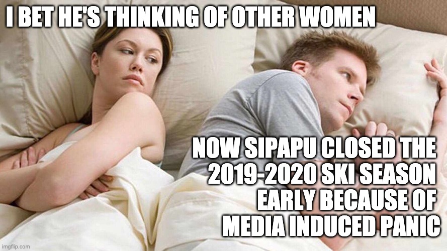 premature closure | I BET HE'S THINKING OF OTHER WOMEN; NOW SIPAPU CLOSED THE 
2019-2020 SKI SEASON 
EARLY BECAUSE OF 
MEDIA INDUCED PANIC | image tagged in i bet he's thinking about other women,letsgetwordy,coronavirus,sipapu,ski | made w/ Imgflip meme maker
