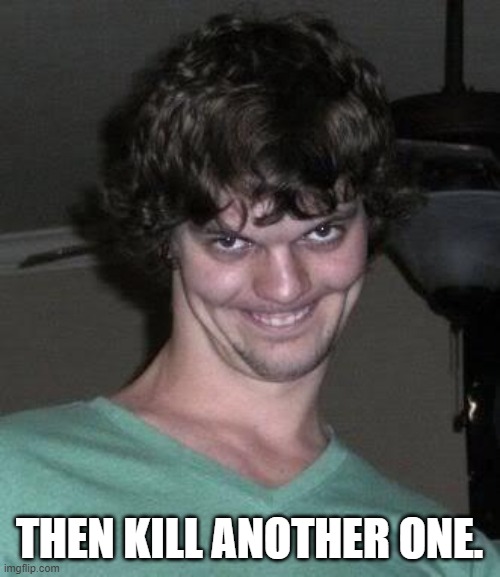 Creepy guy  | THEN KILL ANOTHER ONE. | image tagged in creepy guy | made w/ Imgflip meme maker