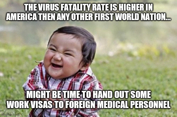 Welcome to America, you gonna die here | THE VIRUS FATALITY RATE IS HIGHER IN AMERICA THEN ANY OTHER FIRST WORLD NATION... MIGHT BE TIME TO HAND OUT SOME WORK VISAS TO FOREIGN MEDICAL PERSONNEL | image tagged in memes,evil toddler | made w/ Imgflip meme maker