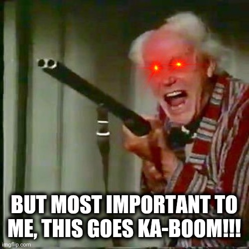 Old man with gun | BUT MOST IMPORTANT TO ME, THIS GOES KA-BOOM!!! | image tagged in old man with gun | made w/ Imgflip meme maker