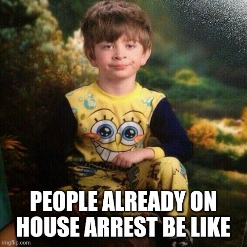 Oh please | PEOPLE ALREADY ON HOUSE ARREST BE LIKE | image tagged in oh please | made w/ Imgflip meme maker