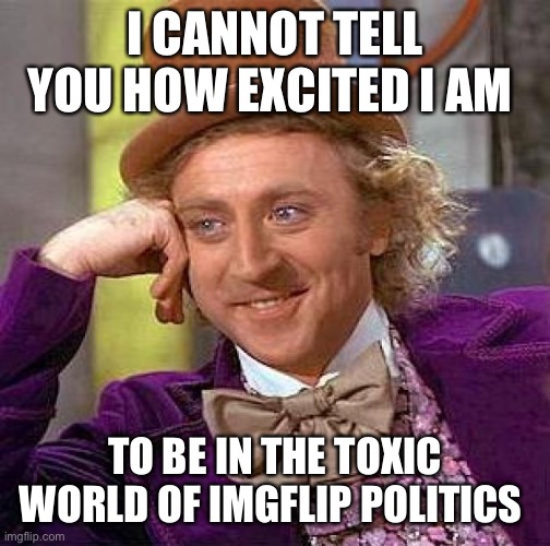 Creepy Condescending Wonka | I CANNOT TELL YOU HOW EXCITED I AM; TO BE IN THE TOXIC WORLD OF IMGFLIP POLITICS | image tagged in memes,creepy condescending wonka | made w/ Imgflip meme maker