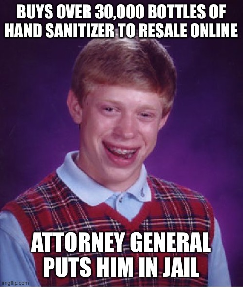 Bad Luck Brian Meme | BUYS OVER 30,000 BOTTLES OF HAND SANITIZER TO RESALE ONLINE; ATTORNEY GENERAL PUTS HIM IN JAIL | image tagged in memes,bad luck brian | made w/ Imgflip meme maker