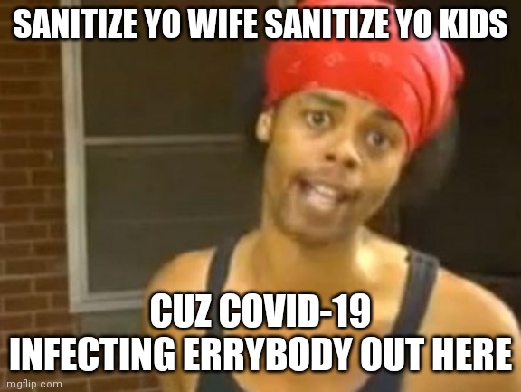 Hide Yo Kids Hide Yo Wife Meme |  SANITIZE YO WIFE SANITIZE YO KIDS; CUZ COVID-19 INFECTING ERRYBODY OUT HERE | image tagged in memes,hide yo kids hide yo wife | made w/ Imgflip meme maker