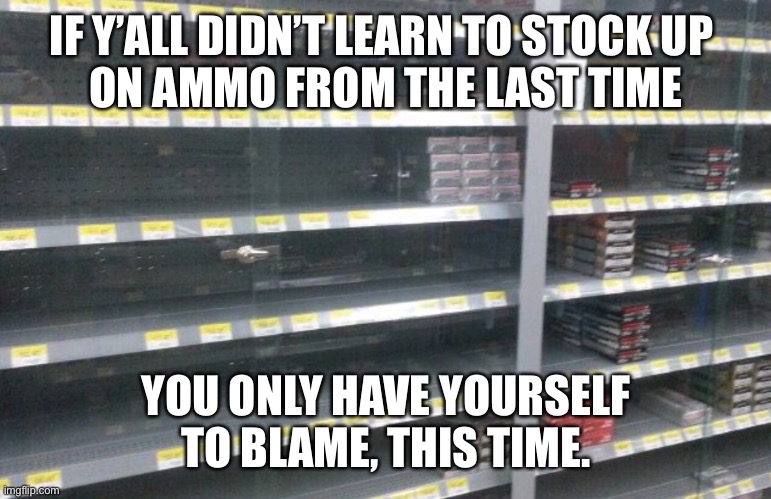 Ammo | IF Y’ALL DIDN’T LEARN TO STOCK UP 
ON AMMO FROM THE LAST TIME; YOU ONLY HAVE YOURSELF TO BLAME, THIS TIME. | image tagged in ammo | made w/ Imgflip meme maker