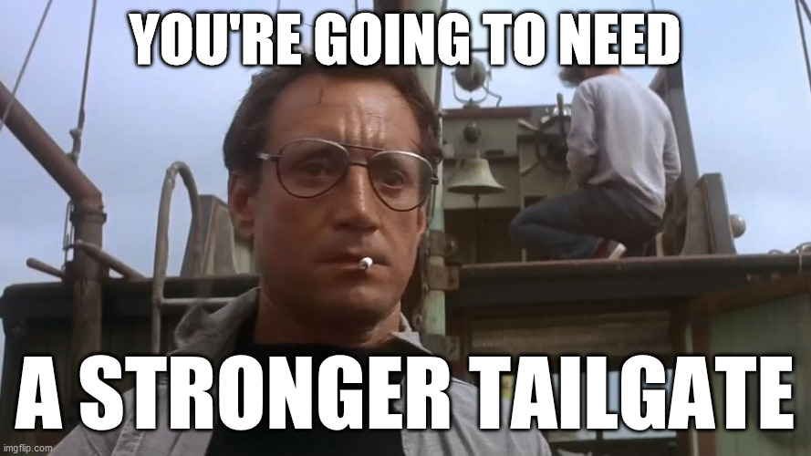Going to need a bigger boat | YOU'RE GOING TO NEED A STRONGER TAILGATE | image tagged in going to need a bigger boat | made w/ Imgflip meme maker
