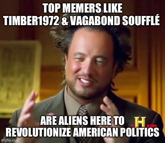 Aliens Guy | TOP MEMERS LIKE TIMBER1972 & VAGABOND SOUFFLÉ; ARE ALIENS HERE TO REVOLUTIONIZE AMERICAN POLITICS | image tagged in aliens guy | made w/ Imgflip meme maker