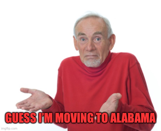 Guess I'll die  | GUESS I’M MOVING TO ALABAMA | image tagged in guess i'll die | made w/ Imgflip meme maker