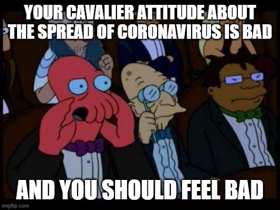 You Should Feel Bad Zoidberg Meme | YOUR CAVALIER ATTITUDE ABOUT THE SPREAD OF CORONAVIRUS IS BAD; AND YOU SHOULD FEEL BAD | image tagged in memes,you should feel bad zoidberg | made w/ Imgflip meme maker