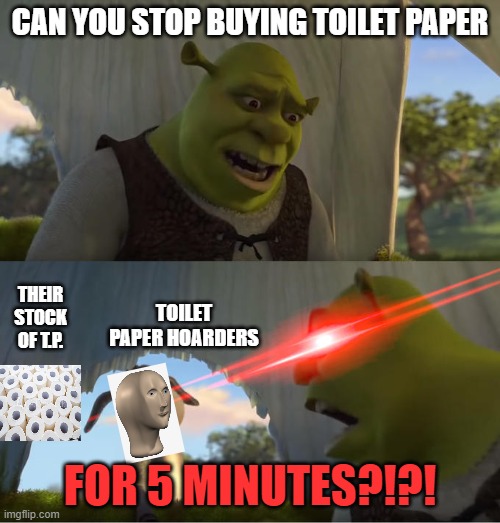 Can you stop buying toilet paper FOR FIVE MINUTES?!?! | CAN YOU STOP BUYING TOILET PAPER; THEIR STOCK OF T.P. TOILET PAPER HOARDERS; FOR 5 MINUTES?!?! | image tagged in shrek for five minutes,sold out,no more toilet paper,toilet paper,panic,memes | made w/ Imgflip meme maker