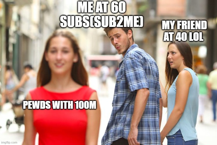 Distracted Boyfriend Meme | ME AT 60 SUBS(SUB2ME); MY FRIEND AT 40 LOL; PEWDS WITH 100M | image tagged in memes,distracted boyfriend | made w/ Imgflip meme maker
