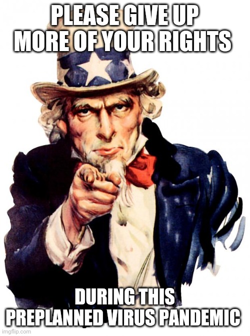 Uncle Sam Meme | PLEASE GIVE UP MORE OF YOUR RIGHTS; DURING THIS PREPLANNED VIRUS PANDEMIC | image tagged in memes,uncle sam | made w/ Imgflip meme maker