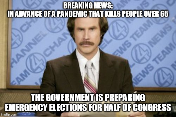 Ron Burgundy Pandemic | BREAKING NEWS:
IN ADVANCE OF A PANDEMIC THAT KILLS PEOPLE OVER 65; THE GOVERNMENT IS PREPARING EMERGENCY ELECTIONS FOR HALF OF CONGRESS | image tagged in memes,ron burgundy,congress,politics | made w/ Imgflip meme maker