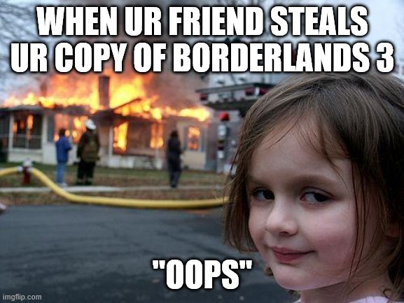 Disaster Girl | WHEN UR FRIEND STEALS UR COPY OF BORDERLANDS 3; "OOPS" | image tagged in memes,disaster girl | made w/ Imgflip meme maker