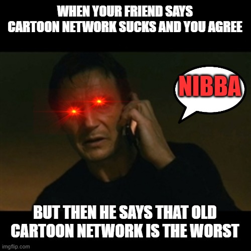 Liam Neeson Taken | WHEN YOUR FRIEND SAYS CARTOON NETWORK SUCKS AND YOU AGREE; NIBBA; BUT THEN HE SAYS THAT OLD CARTOON NETWORK IS THE WORST | image tagged in memes,liam neeson taken,cartoon network | made w/ Imgflip meme maker