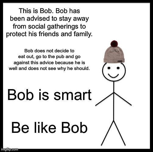Be Like Bill Meme | This is Bob. Bob has been advised to stay away from social gatherings to protect his friends and family. Bob does not decide to eat out, go to the pub and go against this advice because he is well and does not see why he should. Bob is smart; Be like Bob | image tagged in memes,be like bill | made w/ Imgflip meme maker