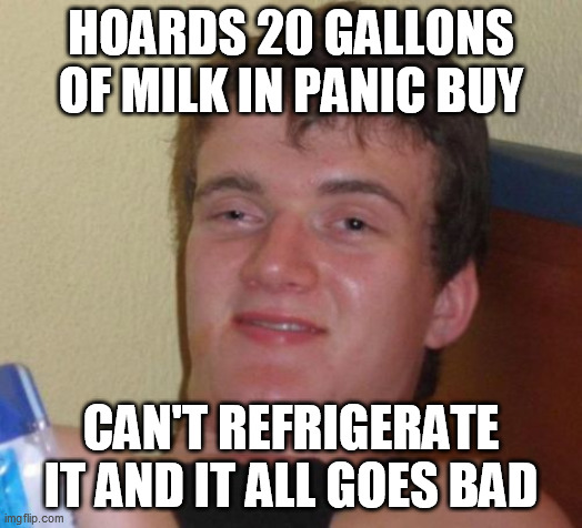 Rationality is for little people  :-/ | HOARDS 20 GALLONS OF MILK IN PANIC BUY; CAN'T REFRIGERATE IT AND IT ALL GOES BAD | image tagged in memes,10 guy,coronavirus,hoarding,pandemic | made w/ Imgflip meme maker