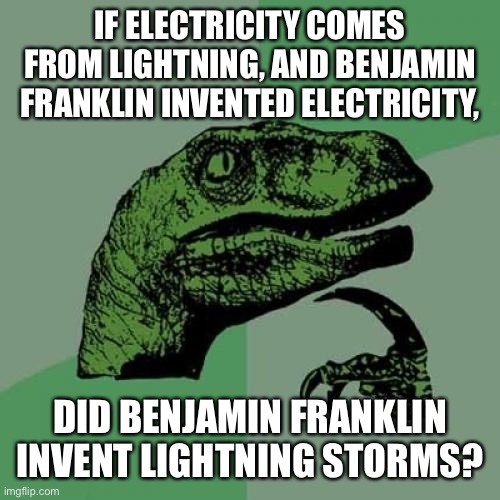 Philosoraptor Meme | IF ELECTRICITY COMES FROM LIGHTNING, AND BENJAMIN FRANKLIN INVENTED ELECTRICITY, DID BENJAMIN FRANKLIN INVENT LIGHTNING STORMS? | image tagged in memes,philosoraptor | made w/ Imgflip meme maker