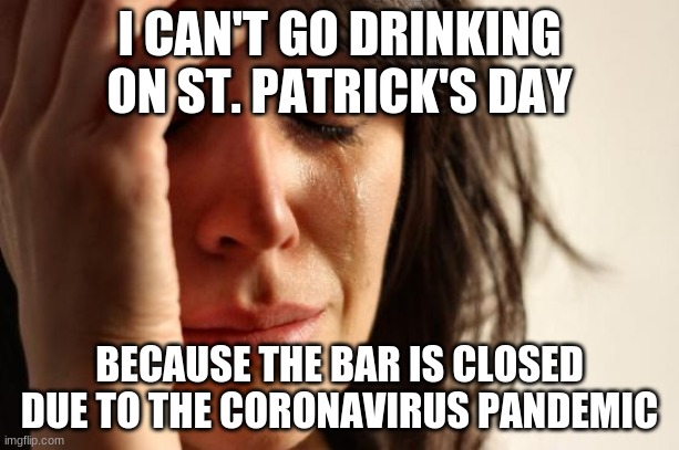 Can you feel the irony in the fact that the virus is named after a beer? | I CAN'T GO DRINKING ON ST. PATRICK'S DAY; BECAUSE THE BAR IS CLOSED DUE TO THE CORONAVIRUS PANDEMIC | image tagged in memes,first world problems,st patrick's day,bar,coronavirus,corona virus | made w/ Imgflip meme maker
