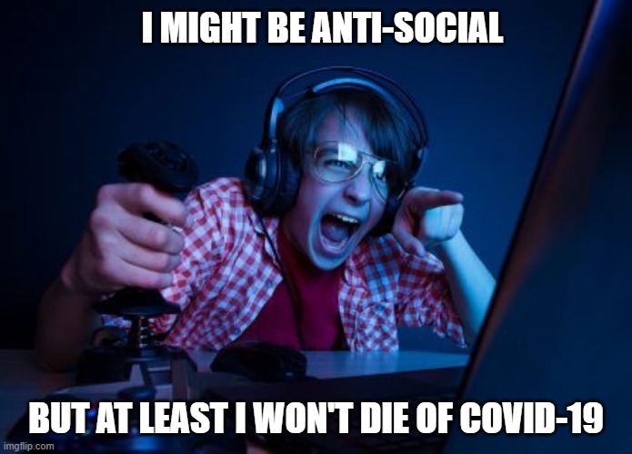 Gamers survive covid-19 | I MIGHT BE ANTI-SOCIAL; BUT AT LEAST I WON'T DIE OF COVID-19 | image tagged in gamers,covid-19,covid19,corona,corona virus,antisocial | made w/ Imgflip meme maker