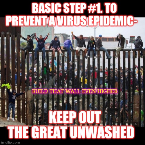 As usual, Trump was right all along- CLOSE THE BORDERS! | BASIC STEP #1. TO PREVENT A VIRUS EPIDEMIC-; BUILD THAT WALL EVEN HIGHER; KEEP OUT THE GREAT UNWASHED | image tagged in illegal border crossing aliens,disease,criminals,sickness,stop it | made w/ Imgflip meme maker