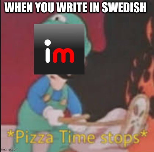 WHEN YOU WRITE IN SWEDISH | image tagged in pizza time stops | made w/ Imgflip meme maker