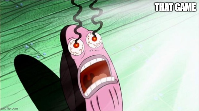 Spongebob My Eyes | THAT GAME | image tagged in spongebob my eyes | made w/ Imgflip meme maker