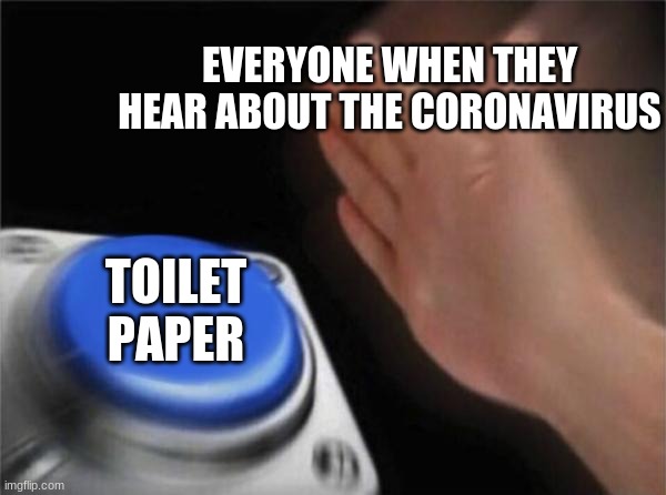 Blank Nut Button | EVERYONE WHEN THEY HEAR ABOUT THE CORONAVIRUS; TOILET PAPER | image tagged in memes,blank nut button | made w/ Imgflip meme maker