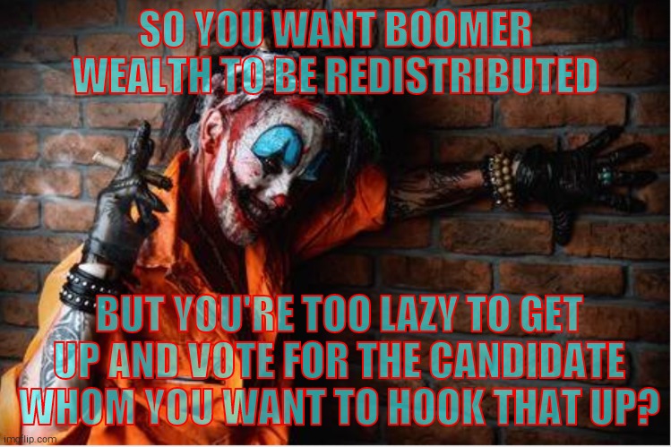 w | SO YOU WANT BOOMER WEALTH TO BE REDISTRIBUTED BUT YOU'RE TOO LAZY TO GET UP AND VOTE FOR THE CANDIDATE WHOM YOU WANT TO HOOK THAT UP? | image tagged in evil clown | made w/ Imgflip meme maker