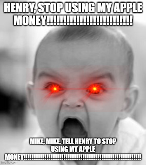 Angry Baby | HENRY, STOP USING MY APPLE MONEY!!!!!!!!!!!!!!!!!!!!!!!!!! MIKE, MIKE, TELL HENRY TO STOP USING MY APPLE MONEY!!!!!!!!!!!!!!!!!!!!!!!!!!!!!!!!!!!!!!!!!!!!!!!!!!!!!!!!!!!!!! | image tagged in memes,angry baby | made w/ Imgflip meme maker