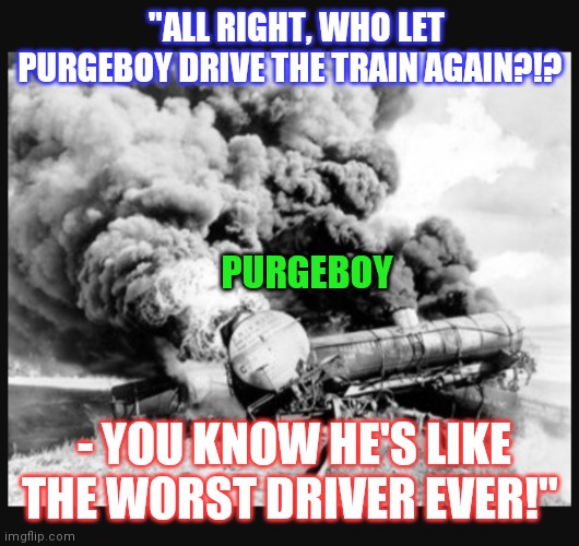"ALL RIGHT, WHO LET PURGEBOY DRIVE THE TRAIN AGAIN?!? PURGEBOY; - YOU KNOW HE'S LIKE THE WORST DRIVER EVER!" | image tagged in don't try this at home,neo-nazis,troll smasher,seriously wtf | made w/ Imgflip meme maker