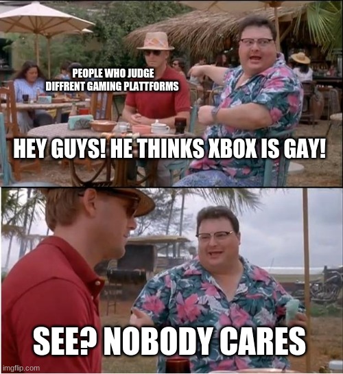 See Nobody Cares | PEOPLE WHO JUDGE DIFFRENT GAMING PLATTFORMS; HEY GUYS! HE THINKS XBOX IS GAY! SEE? NOBODY CARES | image tagged in memes,see nobody cares | made w/ Imgflip meme maker