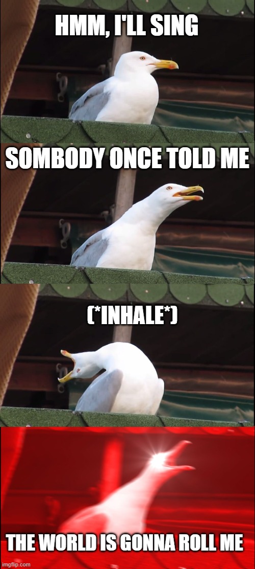 Inhaling Seagull Meme | HMM, I'LL SING; SOMBODY ONCE TOLD ME; (*INHALE*); THE WORLD IS GONNA ROLL ME | image tagged in memes,inhaling seagull | made w/ Imgflip meme maker