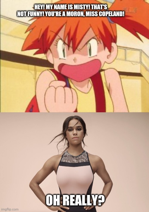 Misty getting angry at another Misty | HEY! MY NAME IS MISTY! THAT'S NOT FUNNY! YOU'RE A MORON, MISS COPELAND! OH REALLY? | image tagged in pokemon revenge,misty,ballet,90's,pokemon,ballerina | made w/ Imgflip meme maker