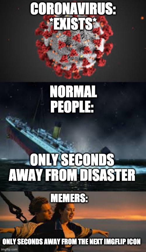 Another coronavirus meme | CORONAVIRUS: *EXISTS*; NORMAL PEOPLE:; ONLY SECONDS AWAY FROM DISASTER; MEMERS:; ONLY SECONDS AWAY FROM THE NEXT IMGFLIP ICON | image tagged in memes,coronavirus | made w/ Imgflip meme maker