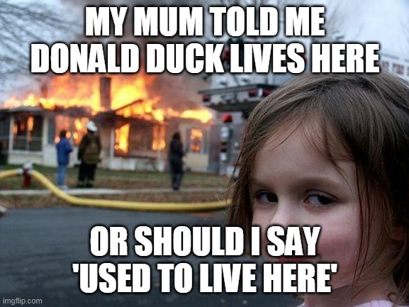 Disaster Girl | MY MUM TOLD ME DONALD DUCK LIVES HERE; OR SHOULD I SAY 'USED TO LIVE HERE' | image tagged in memes,disaster girl | made w/ Imgflip meme maker