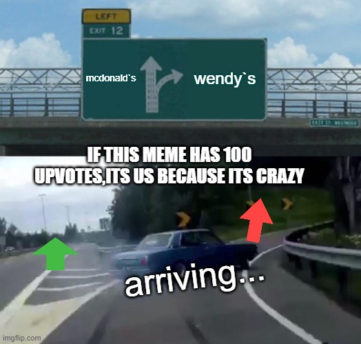 mcdonald`s wendy`s arriving... IF THIS MEME HAS 100 UPVOTES,ITS US BECAUSE ITS CRAZY | image tagged in memes,left exit 12 off ramp | made w/ Imgflip meme maker