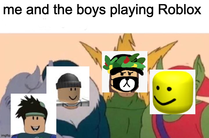 Me And The Boys | me and the boys playing Roblox | image tagged in memes,me and the boys | made w/ Imgflip meme maker