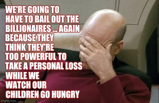 It's All On Trump Whether He Admits It Or Not | WE'RE GOING TO HAVE TO BAIL OUT THE BILLIONAIRES ... AGAIN; BECAUSE THEY THINK THEY'RE TOO POWERFUL TO TAKE A PERSONAL LOSS; WHILE WE WATCH OUR CHILDREN GO HUNGRY | image tagged in memes,captain picard facepalm,trump unfit unqualified dangerous,liar in chief,billionaire,trump lies | made w/ Imgflip meme maker