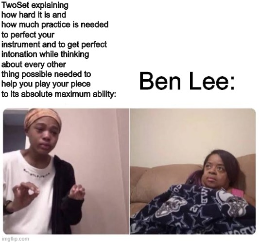 Me explaining to my mom | TwoSet explaining how hard it is and how much practice is needed to perfect your instrument and to get perfect intonation while thinking about every other thing possible needed to help you play your piece to its absolute maximum ability:; Ben Lee: | image tagged in me explaining to my mom | made w/ Imgflip meme maker