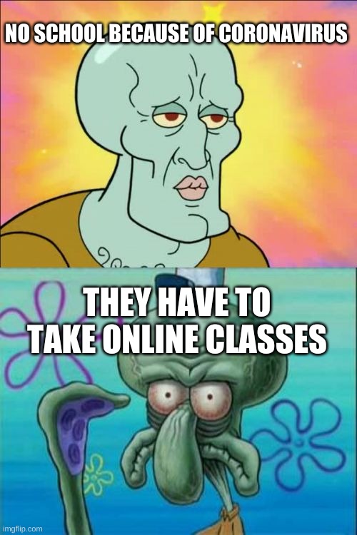 Squidward | NO SCHOOL BECAUSE OF CORONAVIRUS; THEY HAVE TO TAKE ONLINE CLASSES | image tagged in memes,squidward | made w/ Imgflip meme maker