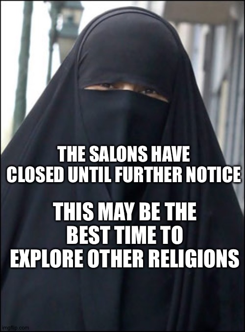 Burka Wearing Muslim Women | THE SALONS HAVE CLOSED UNTIL FURTHER NOTICE; THIS MAY BE THE BEST TIME TO EXPLORE OTHER RELIGIONS | image tagged in burka wearing muslim women | made w/ Imgflip meme maker
