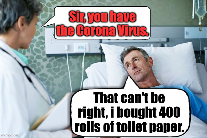 Hoarding items will not protect you. | Sir, you have the Corona Virus. That can't be right, i bought 400 rolls of toilet paper. | image tagged in corona virus,bad news,toilet paper | made w/ Imgflip meme maker