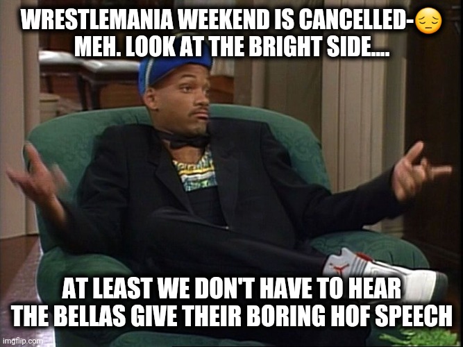 AtLeastWeDon'tHaveToDealW/Bellas | WRESTLEMANIA WEEKEND IS CANCELLED-😔 MEH. LOOK AT THE BRIGHT SIDE.... AT LEAST WE DON'T HAVE TO HEAR THE BELLAS GIVE THEIR BORING HOF SPEECH | image tagged in atleastwedon'thavetodealw/bellas | made w/ Imgflip meme maker