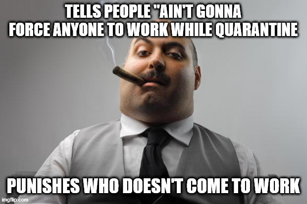 Scumbag Boss | TELLS PEOPLE "AIN'T GONNA FORCE ANYONE TO WORK WHILE QUARANTINE; PUNISHES WHO DOESN'T COME TO WORK | image tagged in memes,scumbag boss | made w/ Imgflip meme maker