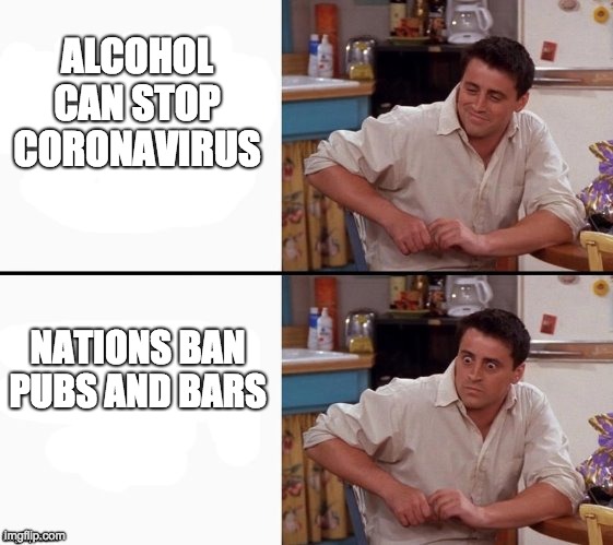 Comprehending Joey | ALCOHOL CAN STOP CORONAVIRUS; NATIONS BAN PUBS AND BARS | image tagged in comprehending joey | made w/ Imgflip meme maker