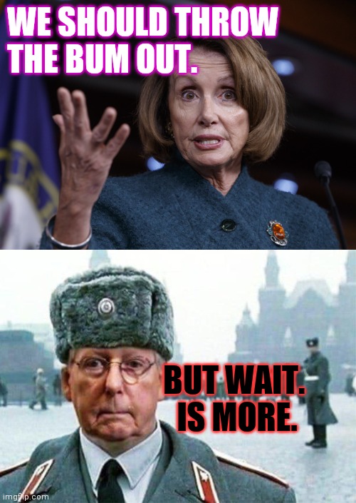 WE SHOULD THROW
THE BUM OUT. BUT WAIT.  IS MORE. | image tagged in good old nancy pelosi,moscow mitch | made w/ Imgflip meme maker