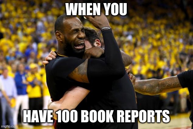 2016 NBA Finals Lebron Crying | WHEN YOU; HAVE 100 BOOK REPORTS | image tagged in 2016 nba finals lebron crying | made w/ Imgflip meme maker